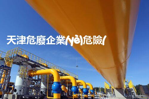 天津危廢企業(yè)危險(xiǎn)廢棄物的處理與安全：保護(hù)環(huán)境，守護(hù)未來(lái)！